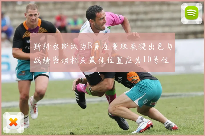 斯科尔斯认为B费在曼联表现出色与战绩密切相关最佳位置应为10号位