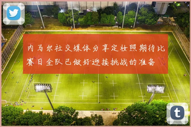 内马尔社交媒体分享定妆照期待比赛日全队已做好迎接挑战的准备