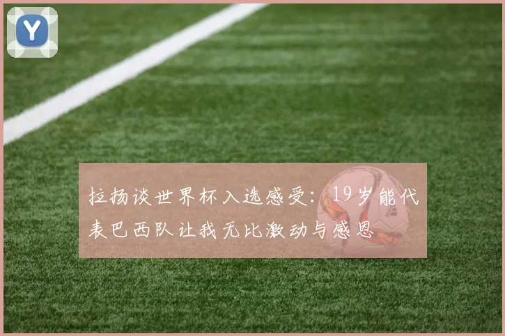 拉扬谈世界杯入选感受：19岁能代表巴西队让我无比激动与感恩