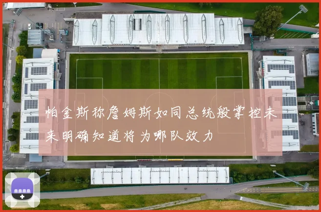 帕金斯称詹姆斯如同总统般掌控未来明确知道将为哪队效力