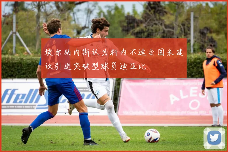 埃尔纳内斯认为科内不适合国米建议引进突破型球员迪亚比