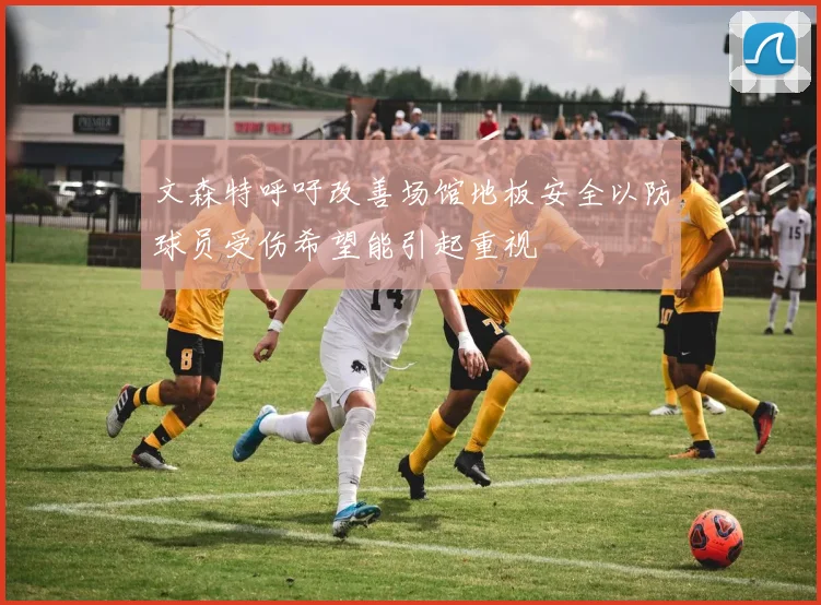 文森特呼吁改善场馆地板安全以防球员受伤希望能引起重视