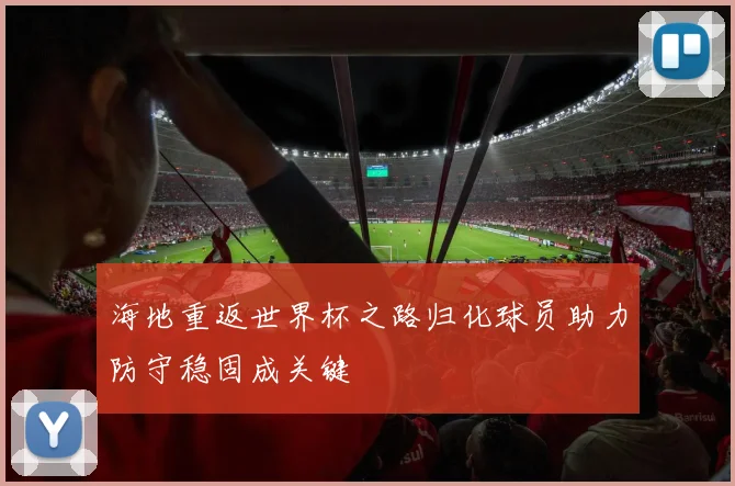 海地重返世界杯之路归化球员助力防守稳固成关键