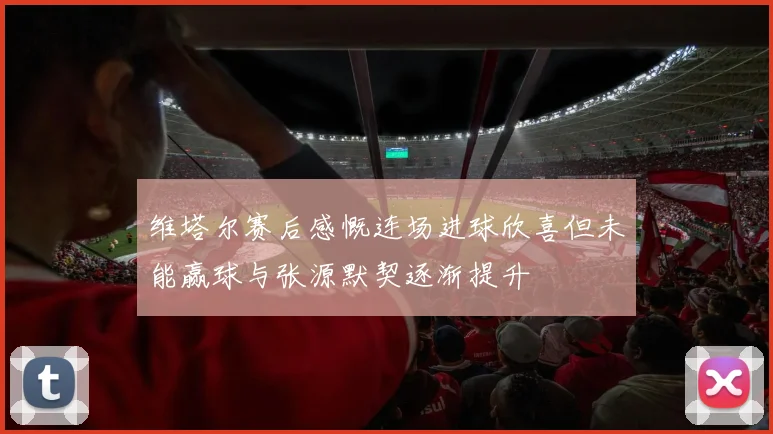 维塔尔赛后感慨连场进球欣喜但未能赢球与张源默契逐渐提升
