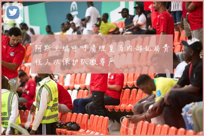 阿斯主编呼吁清理皇马内部乱局责任人以保护队徽尊严