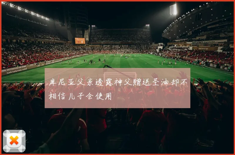 库尼亚父亲透露神父赠送圣油却不相信儿子会使用