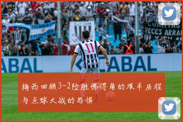 梅西回顾3-2险胜佛得角的艰辛历程与点球大战的恐惧