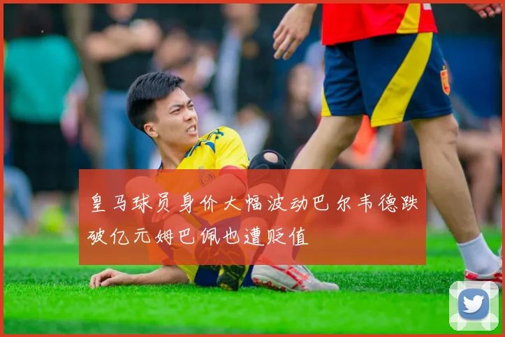 皇马球员身价大幅波动巴尔韦德跌破亿元姆巴佩也遭贬值